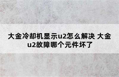 大金冷却机显示u2怎么解决 大金u2故障哪个元件坏了